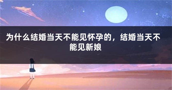 为什么结婚当天不能见怀孕的，结婚当天不能见新娘