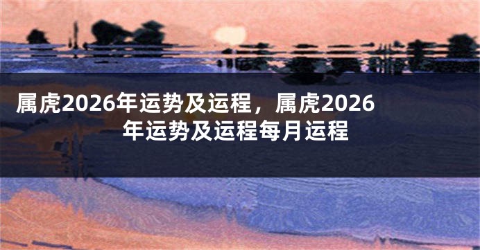属虎2026年运势及运程，属虎2026年运势及运程每月运程