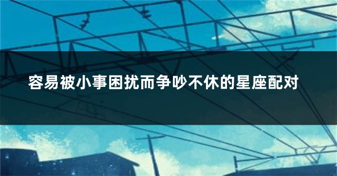 容易被小事困扰而争吵不休的星座配对