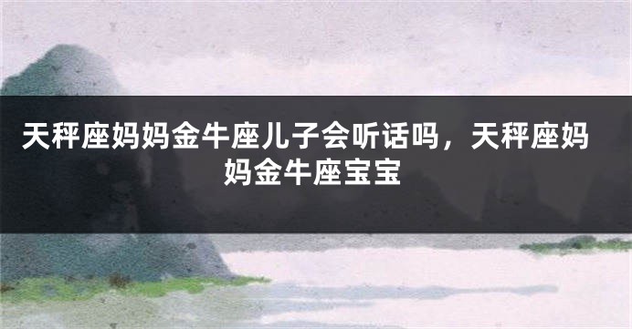 天秤座妈妈金牛座儿子会听话吗，天秤座妈妈金牛座宝宝