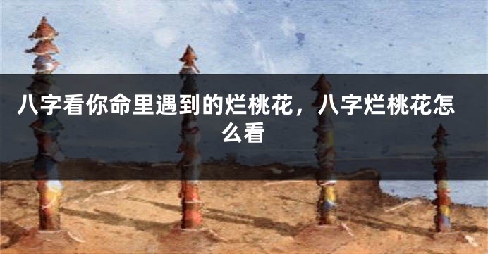 八字看你命里遇到的烂桃花，八字烂桃花怎么看