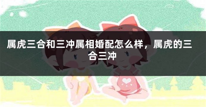 属虎三合和三冲属相婚配怎么样，属虎的三合三冲