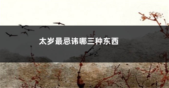 太岁最忌讳哪三种东西 