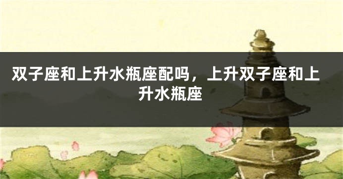 双子座和上升水瓶座配吗，上升双子座和上升水瓶座