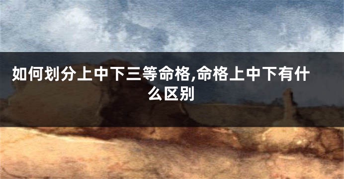 如何划分上中下三等命格,命格上中下有什么区别