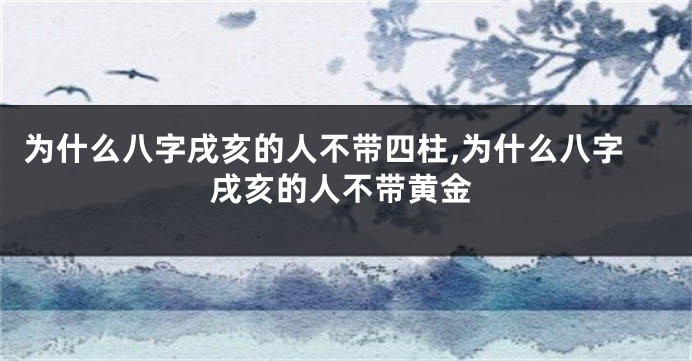 为什么八字戌亥的人不带四柱,为什么八字戌亥的人不带黄金