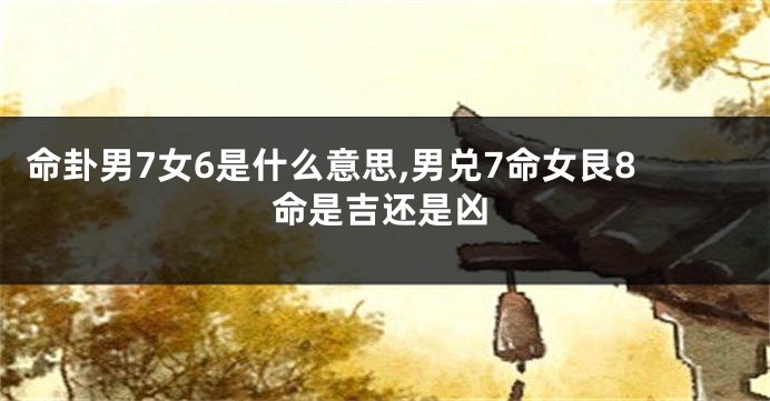 命卦男7女6是什么意思,男兑7命女艮8命是吉还是凶