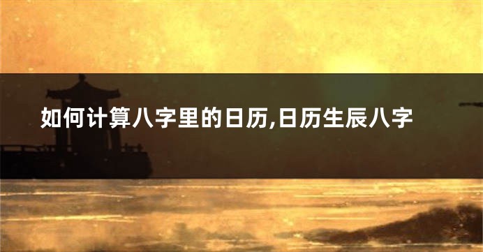 如何计算八字里的日历,日历生辰八字