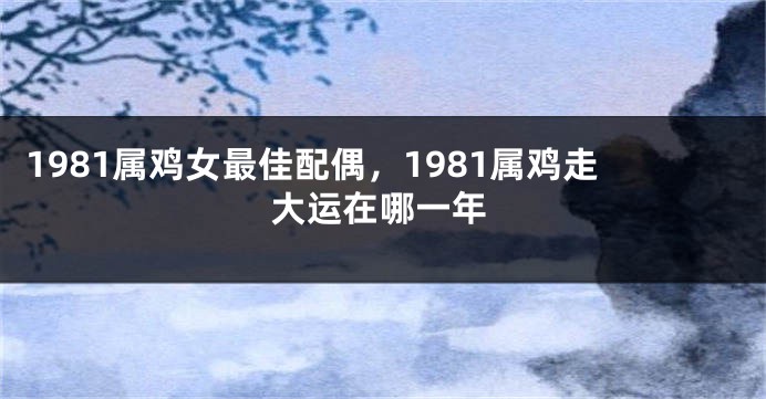 1981属鸡女最佳配偶，1981属鸡走大运在哪一年