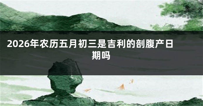 2026年农历五月初三是吉利的剖腹产日期吗