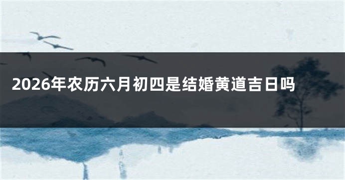 2026年农历六月初四是结婚黄道吉日吗