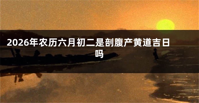 2026年农历六月初二是剖腹产黄道吉日吗