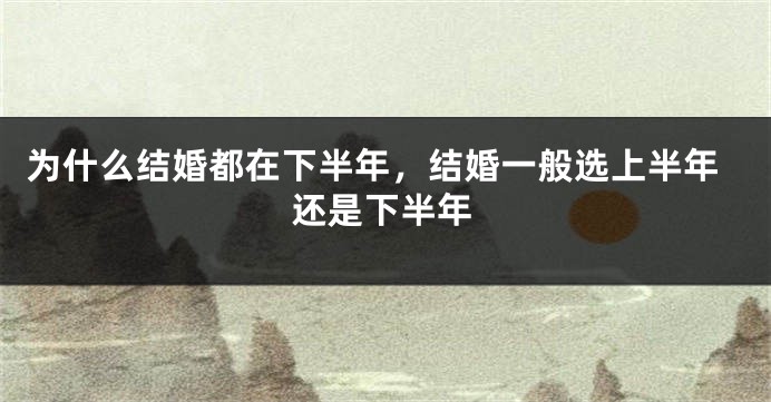 为什么结婚都在下半年，结婚一般选上半年还是下半年