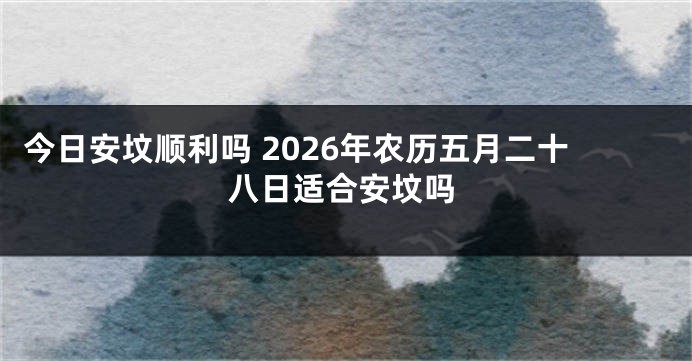 今日安坟顺利吗 2026年农历五月二十八日适合安坟吗