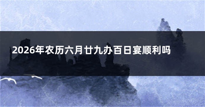 2026年农历六月廿九办百日宴顺利吗