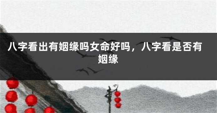 八字看出有姻缘吗女命好吗，八字看是否有姻缘