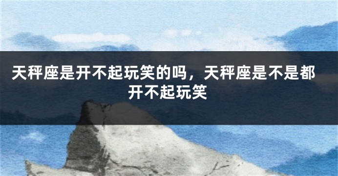 天秤座是开不起玩笑的吗，天秤座是不是都开不起玩笑