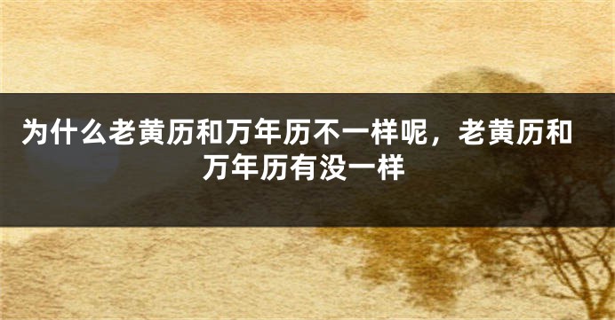 为什么老黄历和万年历不一样呢，老黄历和万年历有没一样