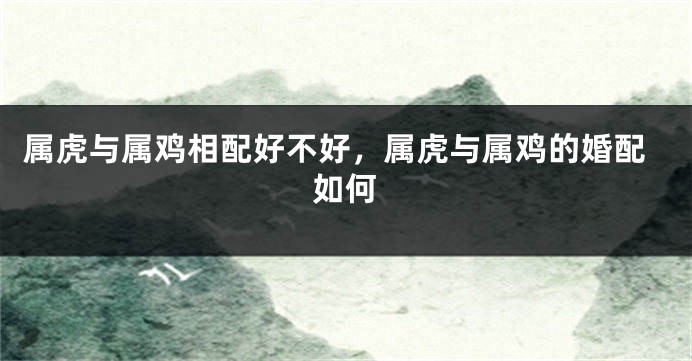 属虎与属鸡相配好不好,属虎与属鸡的婚配如何