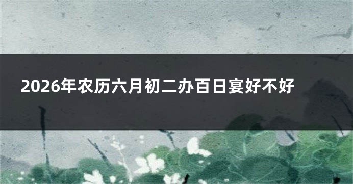 2026年农历六月初二办百日宴好不好