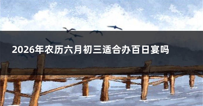 2026年农历六月初三适合办百日宴吗