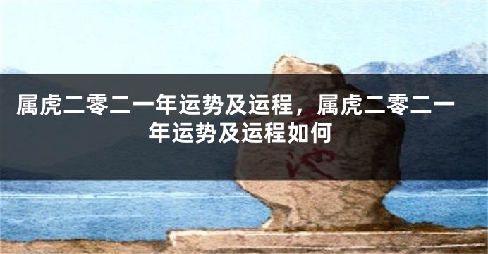 属虎二零二一年运势及运程,属虎二零二一年运势及运程如何