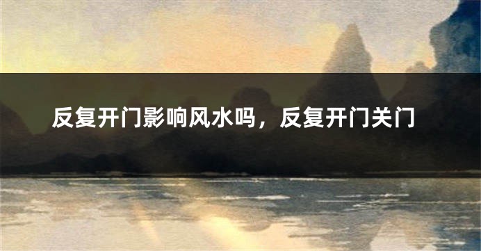 反复开门影响风水吗，反复开门关门