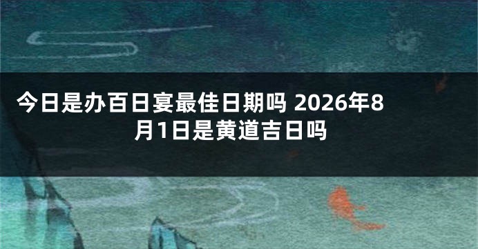 今日是办百日宴最佳日期吗 2026年8月1日是黄道吉日吗