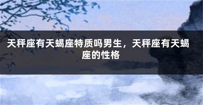 天秤座有天蝎座特质吗男生，天秤座有天蝎座的性格