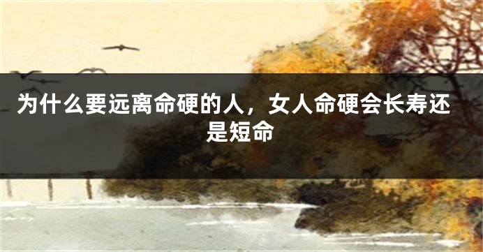 为什么要远离命硬的人，女人命硬会长寿还是短命