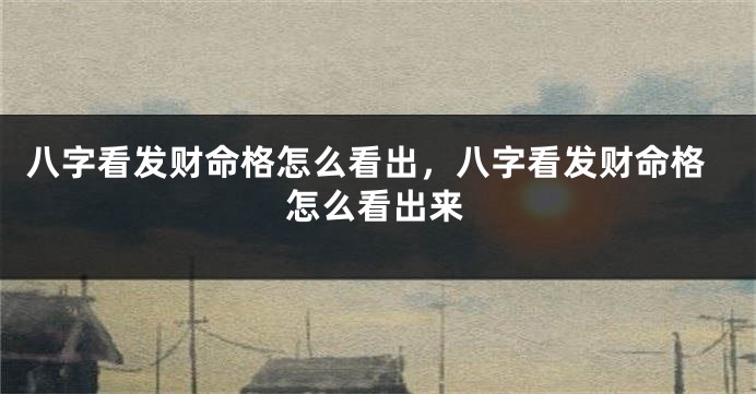 八字看发财命格怎么看出，八字看发财命格怎么看出来