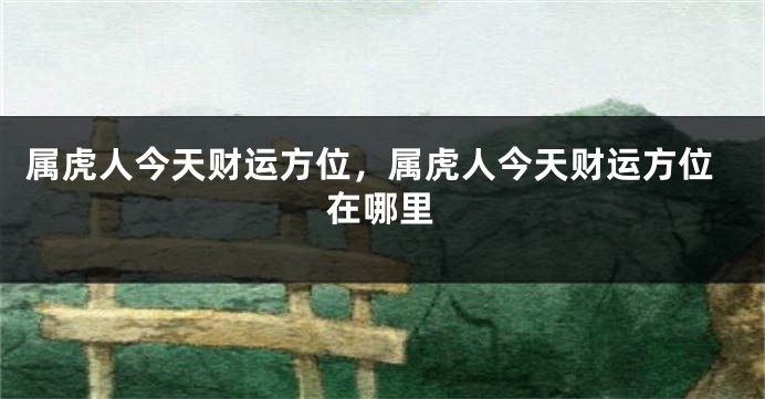 属虎人今天财运方位，属虎人今天财运方位在哪里