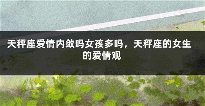 天秤座爱情内敛吗女孩多吗,天秤座的女生的爱情观