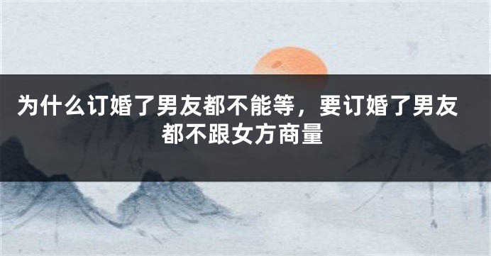 为什么订婚了男友都不能等，要订婚了男友都不跟女方商量