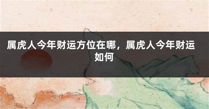 属虎人今年财运方位在哪,属虎人今年财运如何