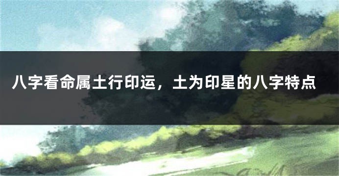 八字看命属土行印运，土为印星的八字特点