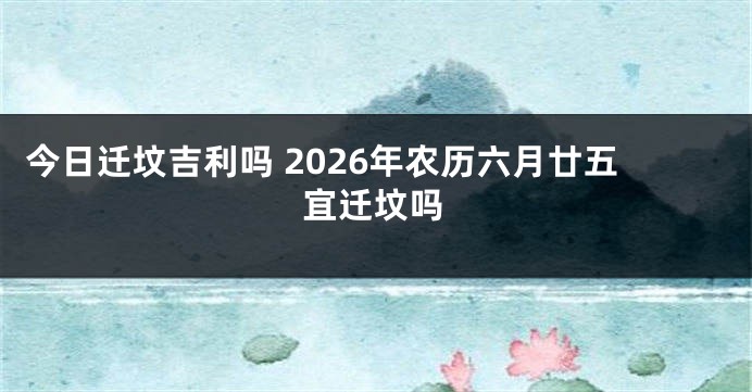 今日迁坟吉利吗 2026年农历六月廿五宜迁坟吗
