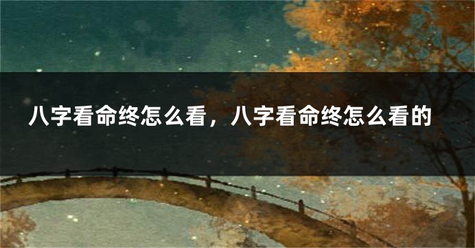八字看命终怎么看，八字看命终怎么看的