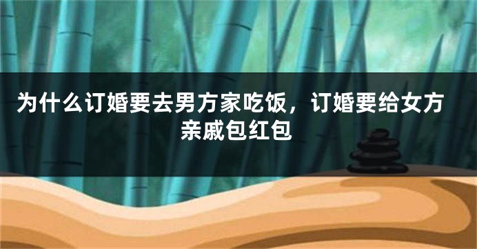 为什么订婚要去男方家吃饭，订婚要给女方亲戚包红包