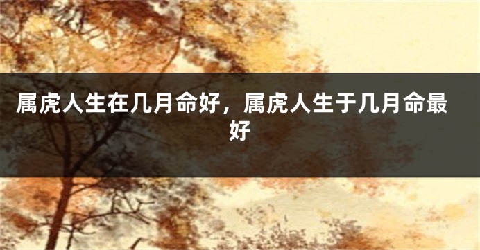 属虎人生在几月命好，属虎人生于几月命最好