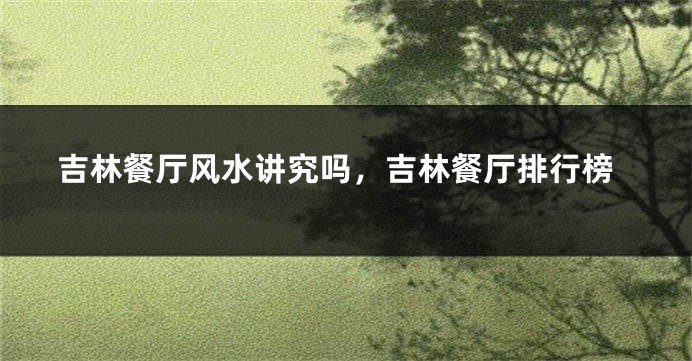 吉林餐厅风水讲究吗,吉林餐厅排行榜