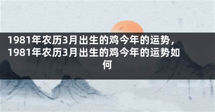 1981年农历3月出生的鸡今年的运势，1981年农历3月出生的鸡今年的运势如何