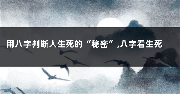 用八字判断人生死的“秘密”,八字看生死