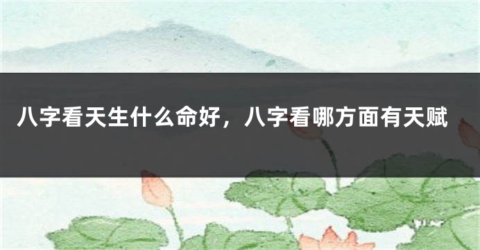 八字看天生什么命好，八字看哪方面有天赋