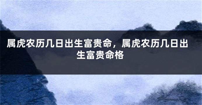 属虎农历几日出生富贵命,属虎农历几日出生富贵命格