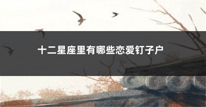 十二星座里有哪些恋爱钉子户