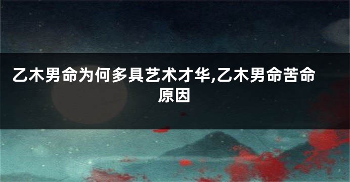 乙木男命为何多具艺术才华,乙木男命苦命原因