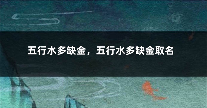 五行水多缺金，五行水多缺金取名