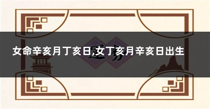 女命辛亥月丁亥日,女丁亥月辛亥日出生