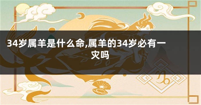 34岁属羊是什么命,属羊的34岁必有一灾吗